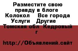 Разместите свою правду в блоге “Колокол“ - Все города Услуги » Другие   . Томская обл.,Кедровый г.